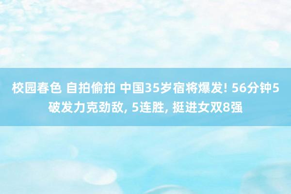 校园春色 自拍偷拍 中国35岁宿将爆发! 56分钟5破发力克劲敌， 5连胜， 挺进女双8强