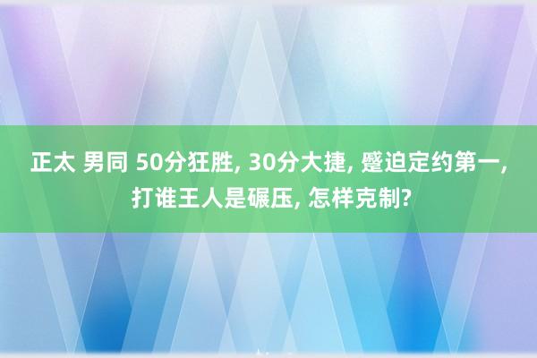 正太 男同 50分狂胜， 30分大捷， 蹙迫定约第一， 打谁王人是碾压， 怎样克制?