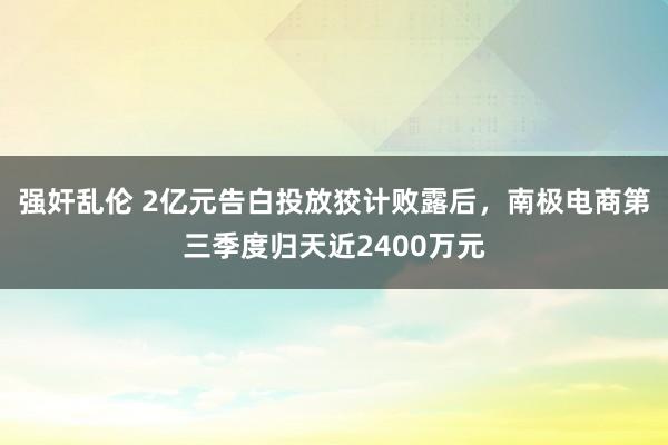 强奸乱伦 2亿元告白投放狡计败露后，南极电商第三季度归天近2400万元