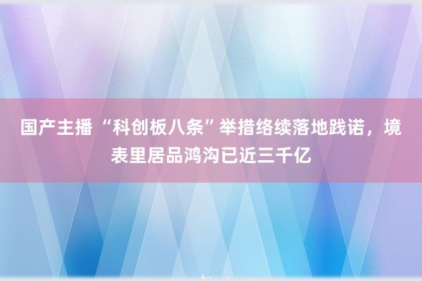 国产主播 “科创板八条”举措络续落地践诺，境表里居品鸿沟已近三千亿