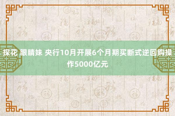 探花 眼睛妹 央行10月开展6个月期买断式逆回购操作5000亿元