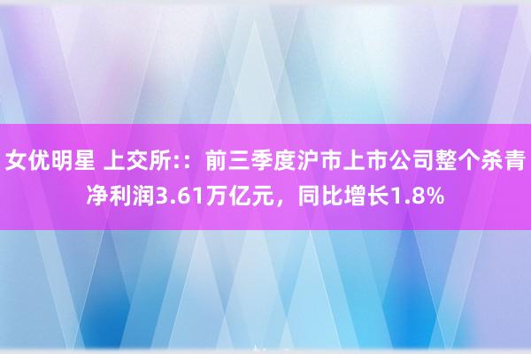 女优明星 上交所:：前三季度沪市上市公司整个杀青净利润3.61万亿元，同比增长1.8%