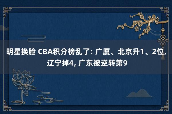 明星换脸 CBA积分榜乱了: 广厦、北京升1、2位， 辽宁掉4， 广东被逆转第9