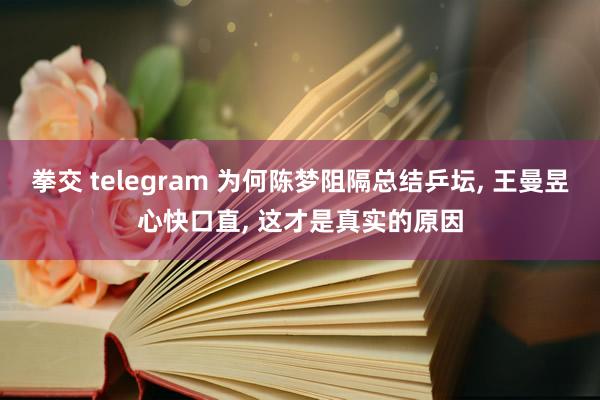 拳交 telegram 为何陈梦阻隔总结乒坛， 王曼昱心快口直， 这才是真实的原因