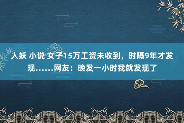 人妖 小说 女子15万工资未收到，时隔9年才发现……网友：晚发一小时我就发现了