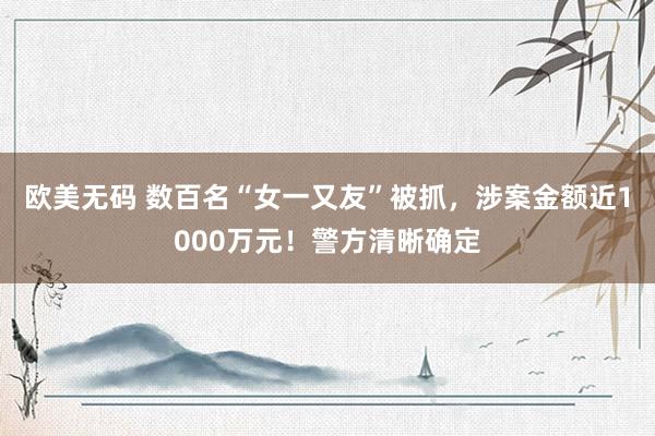 欧美无码 数百名“女一又友”被抓，涉案金额近1000万元！警方清晰确定