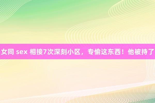 女同 sex 相接7次深刻小区，专偷这东西！他被持了