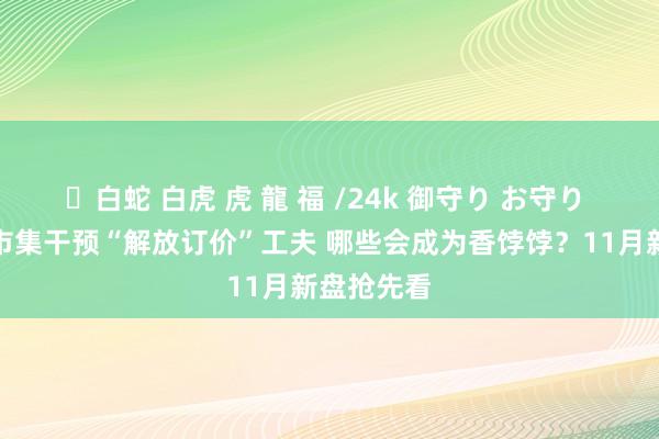 ✨白蛇 白虎 虎 龍 福 /24k 御守り お守り 杭州新址市集干预“解放订价”工夫 哪些会成为香饽饽？11月新盘抢先看