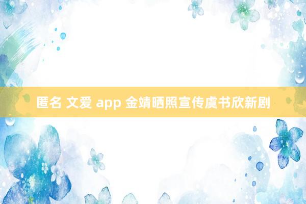 匿名 文爱 app 金靖晒照宣传虞书欣新剧