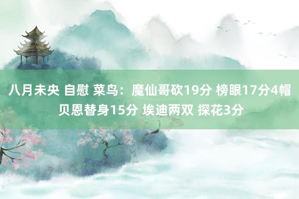 八月未央 自慰 菜鸟：魔仙哥砍19分 榜眼17分4帽 贝恩替身15分 埃迪两双 探花3分