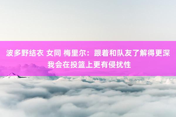 波多野结衣 女同 梅里尔：跟着和队友了解得更深 我会在投篮上更有侵扰性