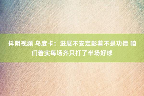 抖阴视频 乌度卡：进展不安定彰着不是功德 咱们着实每场齐只打了半场好球