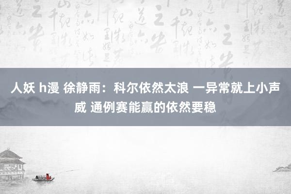 人妖 h漫 徐静雨：科尔依然太浪 一异常就上小声威 通例赛能赢的依然要稳