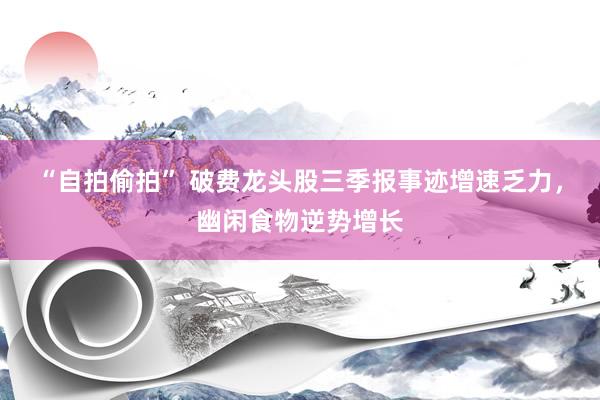 “自拍偷拍” 破费龙头股三季报事迹增速乏力，幽闲食物逆势增长