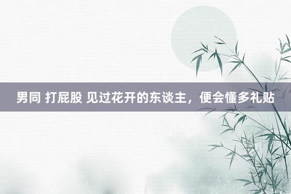 男同 打屁股 见过花开的东谈主，便会懂多礼贴