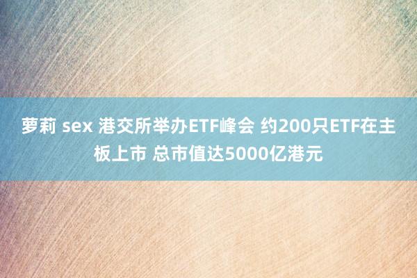 萝莉 sex 港交所举办ETF峰会 约200只ETF在主板上市 总市值达5000亿港元