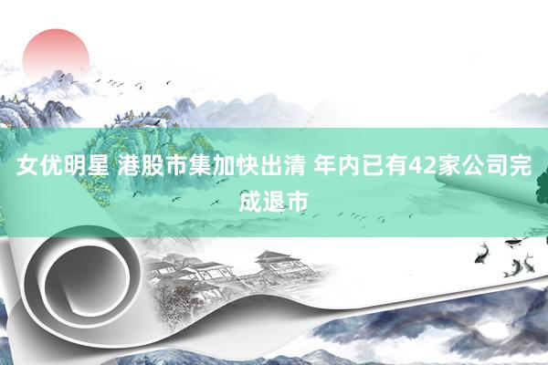 女优明星 港股市集加快出清 年内已有42家公司完成退市