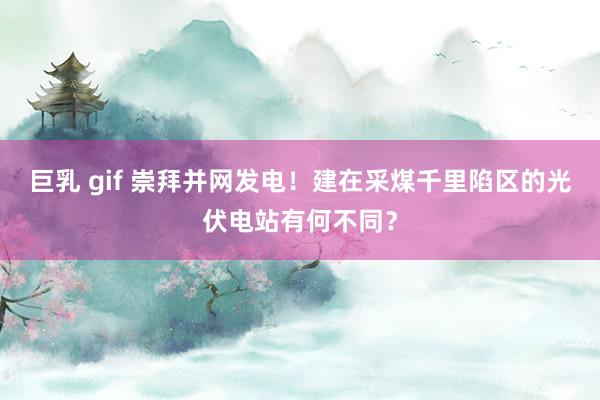 巨乳 gif 崇拜并网发电！建在采煤千里陷区的光伏电站有何不同？