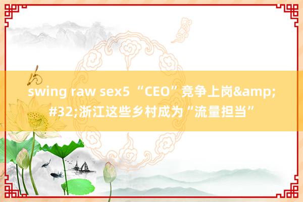 swing raw sex5 “CEO”竞争上岗&#32;浙江这些乡村成为“流量担当”