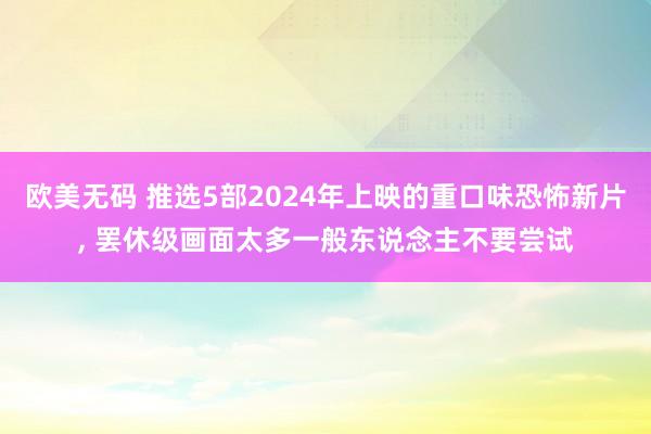 欧美无码 推选5部2024年上映的重口味恐怖新片， 罢休级画面太多一般东说念主不要尝试