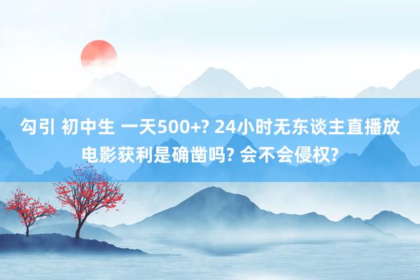 勾引 初中生 一天500+? 24小时无东谈主直播放电影获利是确凿吗? 会不会侵权?