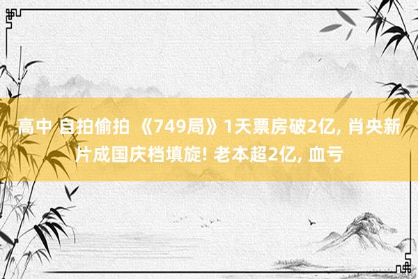 高中 自拍偷拍 《749局》1天票房破2亿， 肖央新片成国庆档填旋! 老本超2亿， 血亏