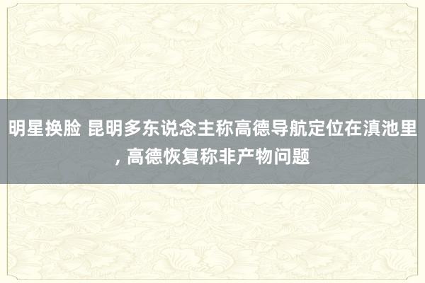 明星换脸 昆明多东说念主称高德导航定位在滇池里， 高德恢复称非产物问题