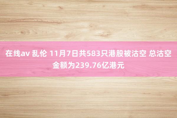 在线av 乱伦 11月7日共583只港股被沽空 总沽空金额为239.76亿港元