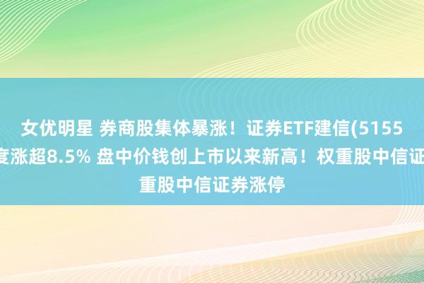 女优明星 券商股集体暴涨！证券ETF建信(515560)一度涨超8.5% 盘中价钱创上市以来新高！权重股中信证券涨停