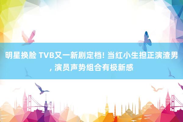 明星换脸 TVB又一新剧定档! 当红小生担正演渣男， 演员声势组合有极新感