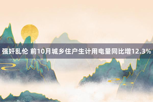 强奸乱伦 前10月城乡住户生计用电量同比增12.3%