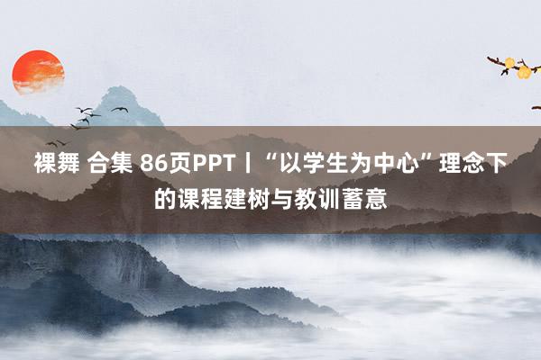 裸舞 合集 86页PPT丨“以学生为中心”理念下的课程建树与教训蓄意