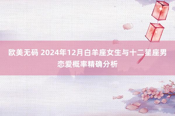 欧美无码 2024年12月白羊座女生与十二星座男恋爱概率精确分析