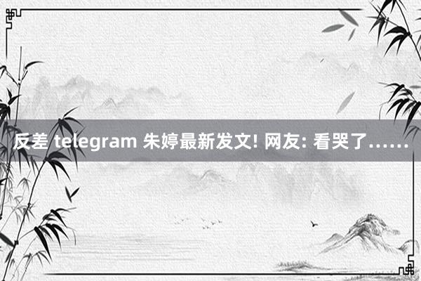 反差 telegram 朱婷最新发文! 网友: 看哭了……