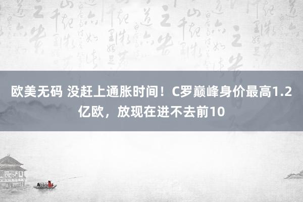 欧美无码 没赶上通胀时间！C罗巅峰身价最高1.2亿欧，放现在进不去前10