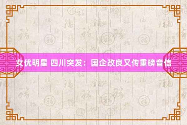 女优明星 四川突发：国企改良又传重磅音信