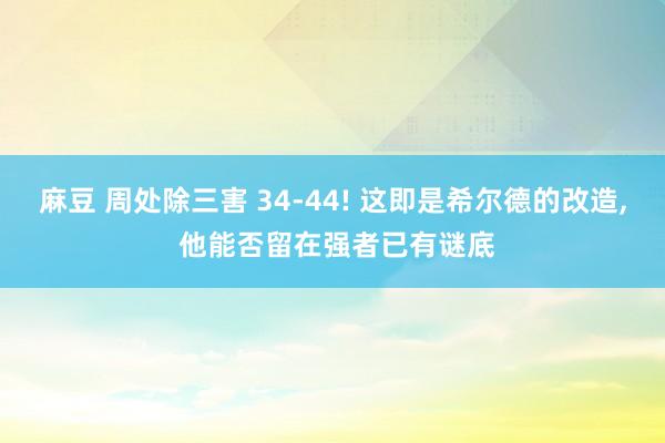 麻豆 周处除三害 34-44! 这即是希尔德的改造， 他能否留在强者已有谜底