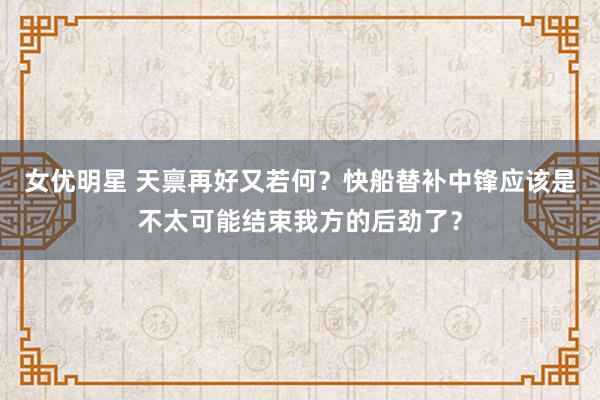 女优明星 天禀再好又若何？快船替补中锋应该是不太可能结束我方的后劲了？