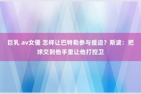 巨乳 av女優 怎样让巴特勒参与蹙迫？斯波：把球交到他手里让他打控卫