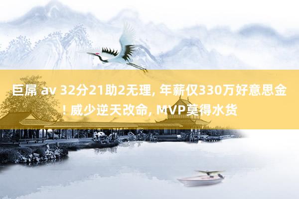 巨屌 av 32分21助2无理， 年薪仅330万好意思金! 威少逆天改命， MVP莫得水货