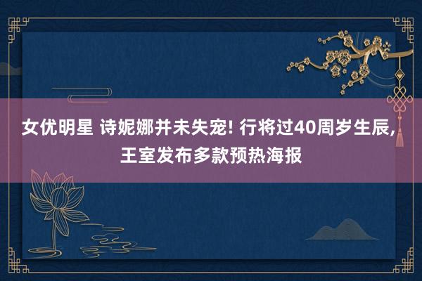 女优明星 诗妮娜并未失宠! 行将过40周岁生辰， 王室发布多款预热海报