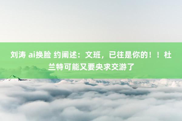 刘涛 ai换脸 约阐述：文班，已往是你的！！杜兰特可能又要央求交游了