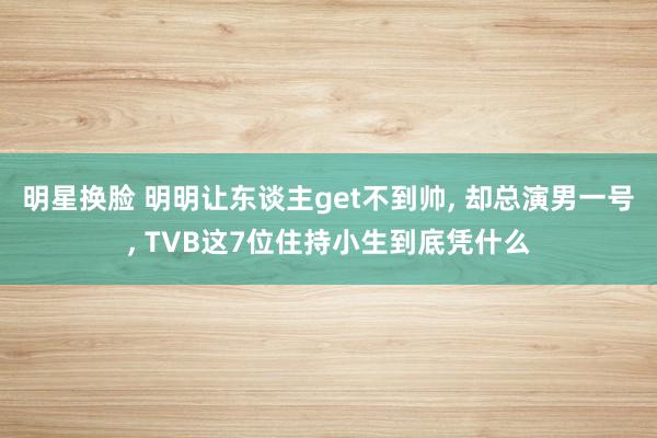 明星换脸 明明让东谈主get不到帅， 却总演男一号， TVB这7位住持小生到底凭什么