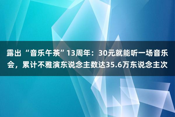 露出 “音乐午茶”13周年：30元就能听一场音乐会，累计不雅演东说念主数达35.6万东说念主次