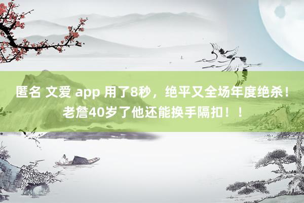 匿名 文爱 app 用了8秒，绝平又全场年度绝杀！老詹40岁了他还能换手隔扣！！