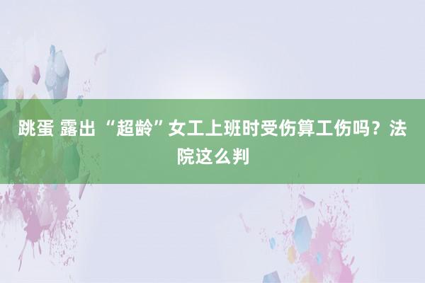 跳蛋 露出 “超龄”女工上班时受伤算工伤吗？法院这么判