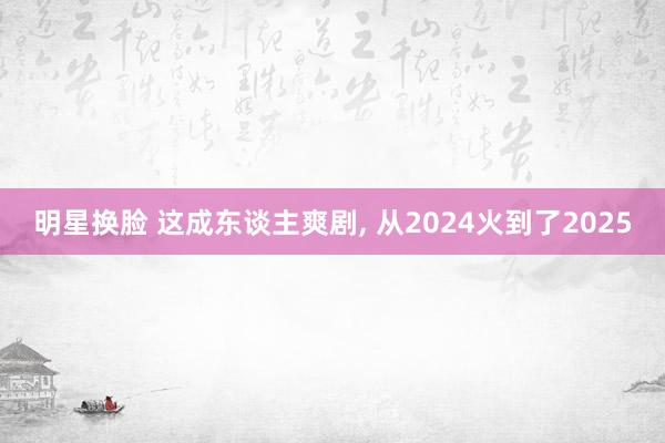 明星换脸 这成东谈主爽剧， 从2024火到了2025