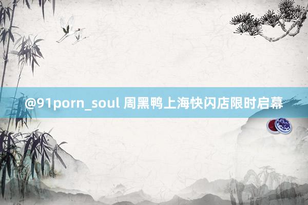 @91porn_soul 周黑鸭上海快闪店限时启幕