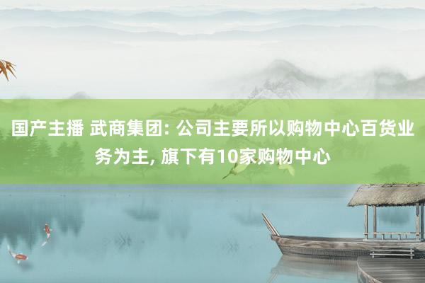 国产主播 武商集团: 公司主要所以购物中心百货业务为主， 旗下有10家购物中心