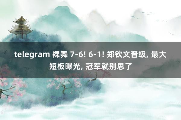 telegram 裸舞 7-6! 6-1! 郑钦文晋级， 最大短板曝光， 冠军就别思了